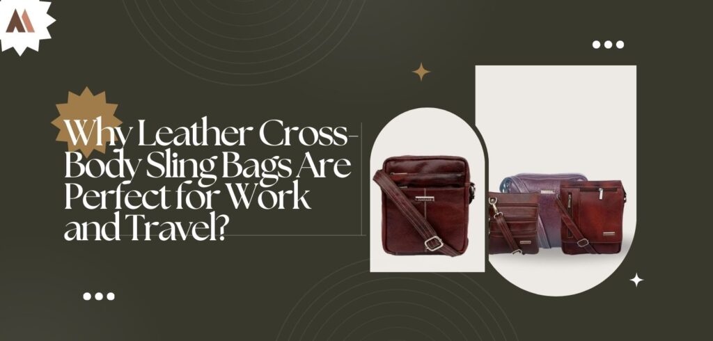 Why Leather Cross-Body Sling Bags Are Perfect for Work and Travel